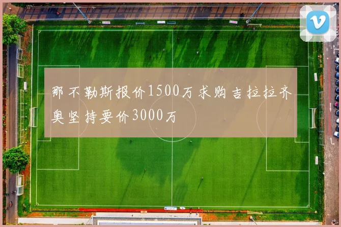 那不勒斯报价1500万求购吉拉拉齐奥坚持要价3000万