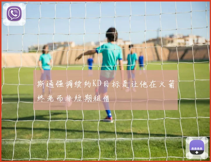 斯通强调续约KD目标是让他在火箭终老而非短期租借