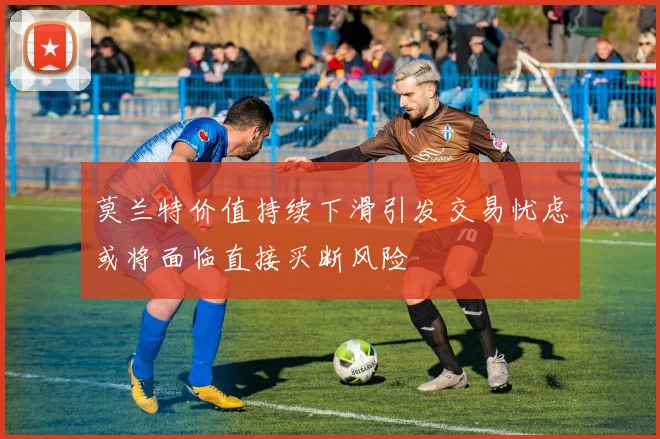 莫兰特价值持续下滑引发交易忧虑或将面临直接买断风险