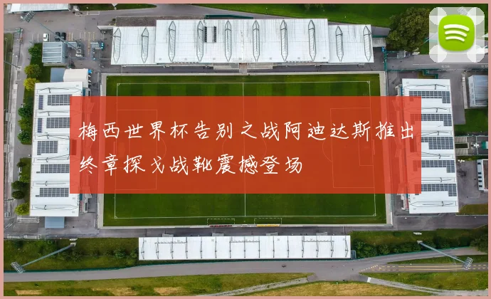 梅西世界杯告别之战阿迪达斯推出终章探戈战靴震撼登场