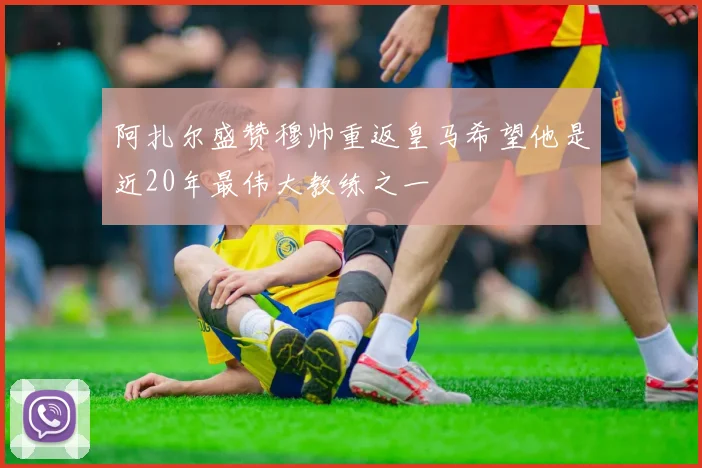 阿扎尔盛赞穆帅重返皇马希望他是近20年最伟大教练之一