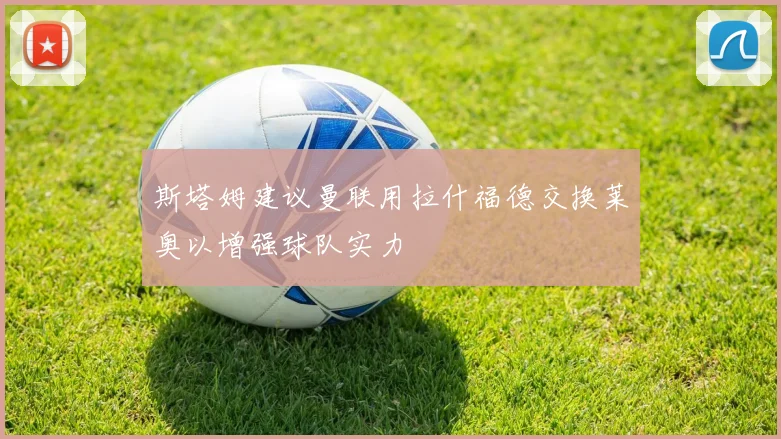 斯塔姆建议曼联用拉什福德交换莱奥以增强球队实力