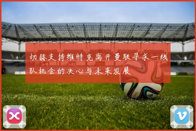 切赫支持维特克离开曼联寻求一线队机会的决心与未来发展