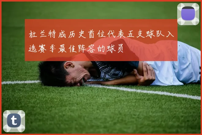 杜兰特成历史首位代表五支球队入选赛季最佳阵容的球员