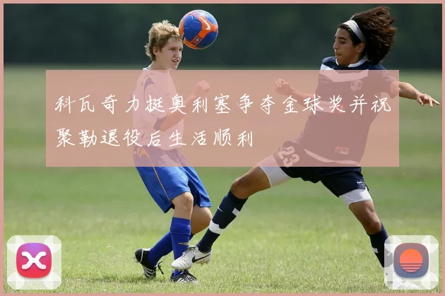 科瓦奇力挺奥利塞争夺金球奖并祝聚勒退役后生活顺利