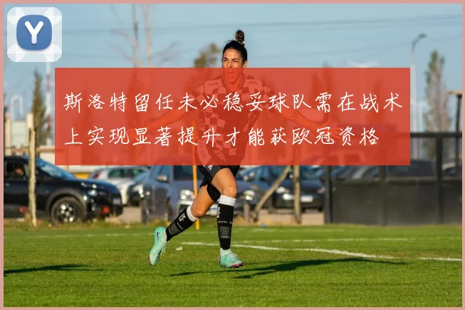 斯洛特留任未必稳妥球队需在战术上实现显著提升才能获欧冠资格