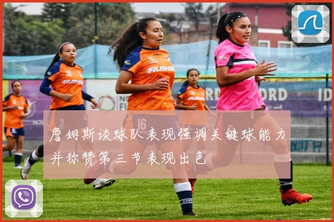 詹姆斯谈球队表现强调关键球能力并称赞第三节表现出色