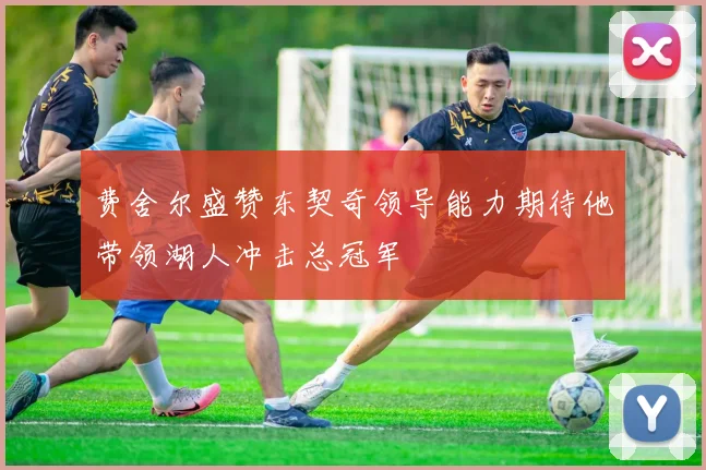 费舍尔盛赞东契奇领导能力期待他带领湖人冲击总冠军