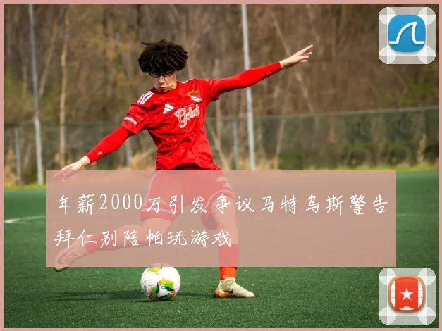 年薪2000万引发争议马特乌斯警告拜仁别陪帕玩游戏