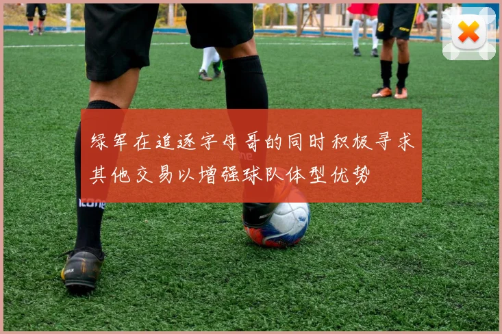 绿军在追逐字母哥的同时积极寻求其他交易以增强球队体型优势