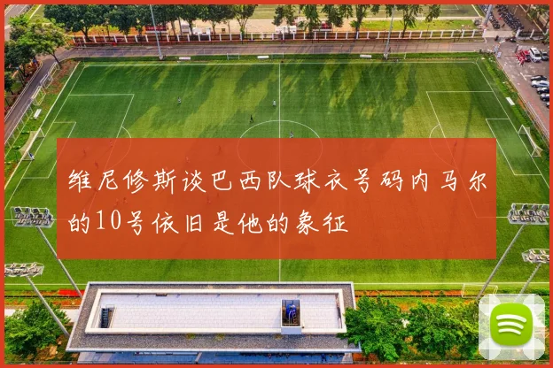 维尼修斯谈巴西队球衣号码内马尔的10号依旧是他的象征