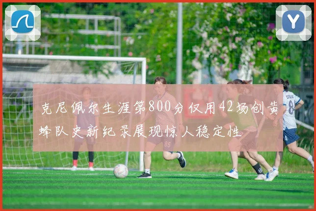 克尼佩尔生涯第800分仅用42场创黄蜂队史新纪录展现惊人稳定性
