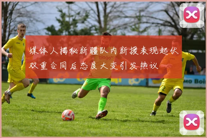 媒体人揭秘新疆队内新援表现起伏双重合同后态度大变引发热议