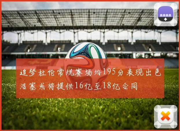 追梦杜伦常规赛场均195分表现出色活塞或将提供16亿至18亿合同