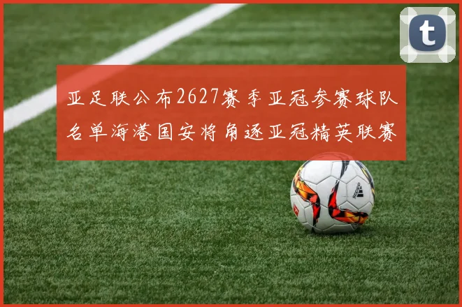 亚足联公布2627赛季亚冠参赛球队名单海港国安将角逐亚冠精英联赛