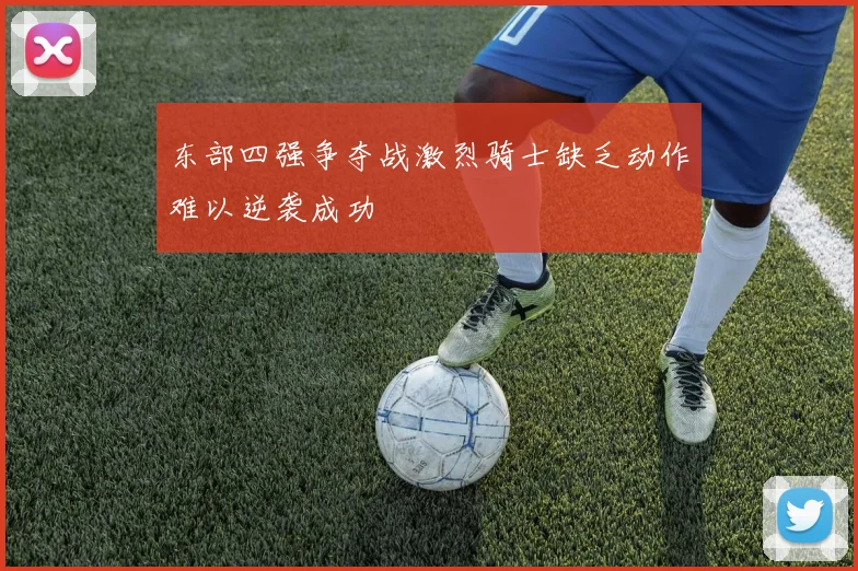 东部四强争夺战激烈骑士缺乏动作难以逆袭成功