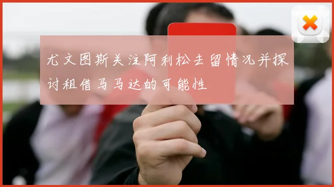 尤文图斯关注阿利松去留情况并探讨租借马马达的可能性