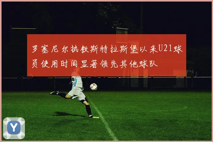 罗塞尼尔执教斯特拉斯堡以来U21球员使用时间显著领先其他球队