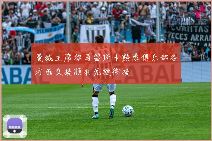 曼城主席称马雷斯卡熟悉俱乐部各方面交接顺利无缝衔接