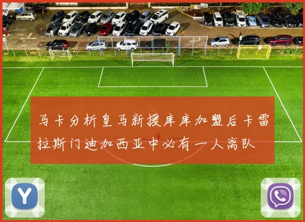 马卡分析皇马新援库库加盟后卡雷拉斯门迪加西亚中必有一人离队
