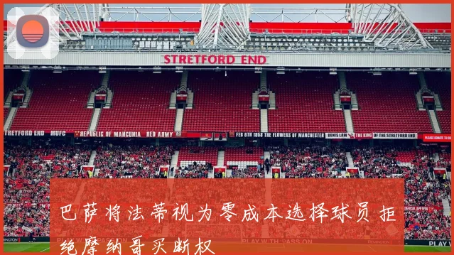 巴萨将法蒂视为零成本选择球员拒绝摩纳哥买断权