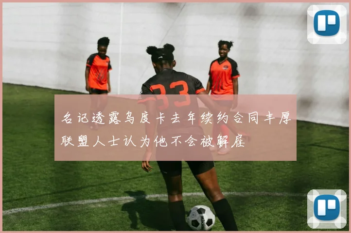名记透露乌度卡去年续约合同丰厚联盟人士认为他不会被解雇
