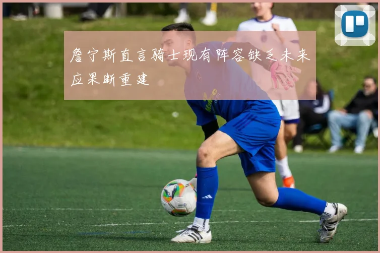 詹宁斯直言骑士现有阵容缺乏未来应果断重建