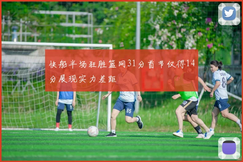 快船半场狂胜篮网31分首节仅得14分展现实力差距