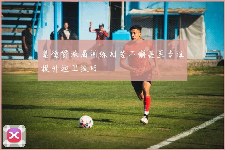 基德赞浓眉训练刻苦不懈甚至专注提升控卫技巧