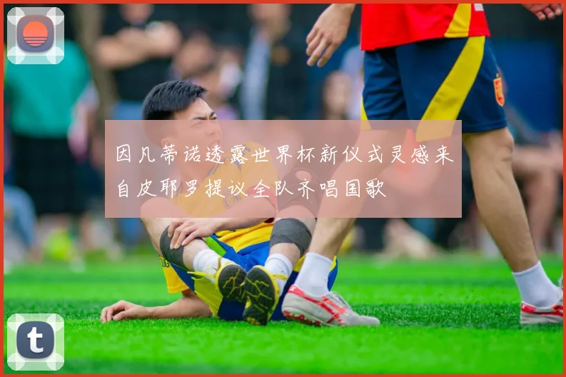 因凡蒂诺透露世界杯新仪式灵感来自皮耶罗提议全队齐唱国歌