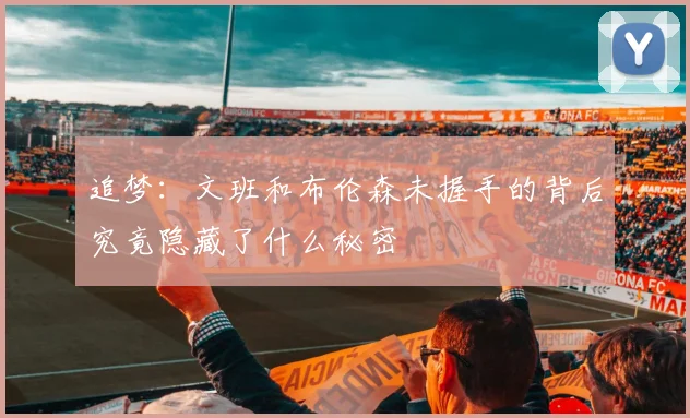 追梦：文班和布伦森未握手的背后究竟隐藏了什么秘密