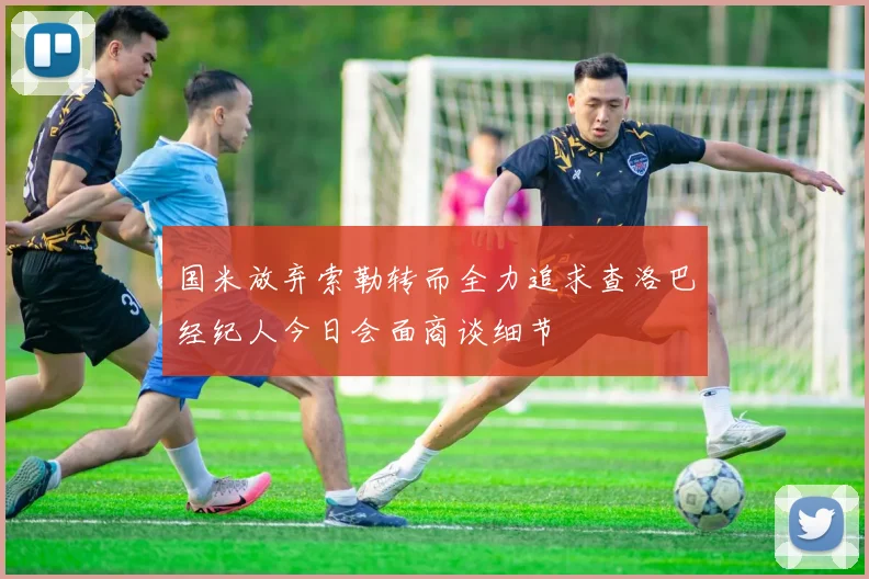国米放弃索勒转而全力追求查洛巴经纪人今日会面商谈细节
