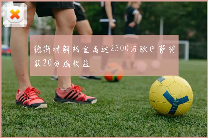 德斯特解约金高达2500万欧巴萨将获20分成收益