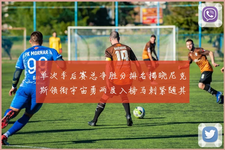 单次季后赛总净胜分排名揭晓尼克斯领衔宇宙勇两度入榜马刺紧随其后