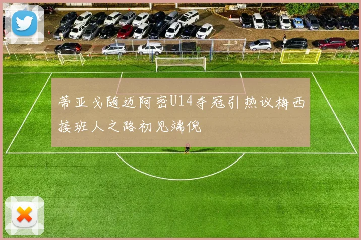 蒂亚戈随迈阿密U14夺冠引热议梅西接班人之路初见端倪