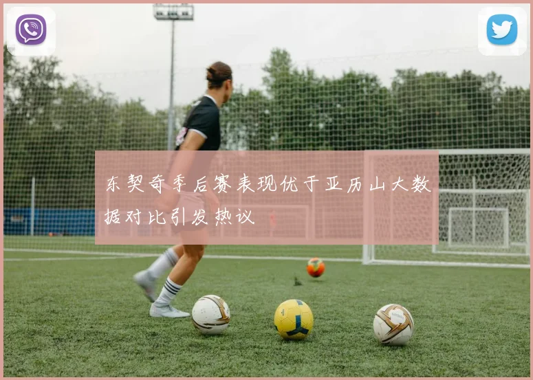 东契奇季后赛表现优于亚历山大数据对比引发热议