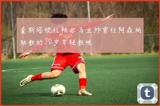 奎斯塔续任帕尔马主帅曾任阿森纳助教的30岁年轻教练